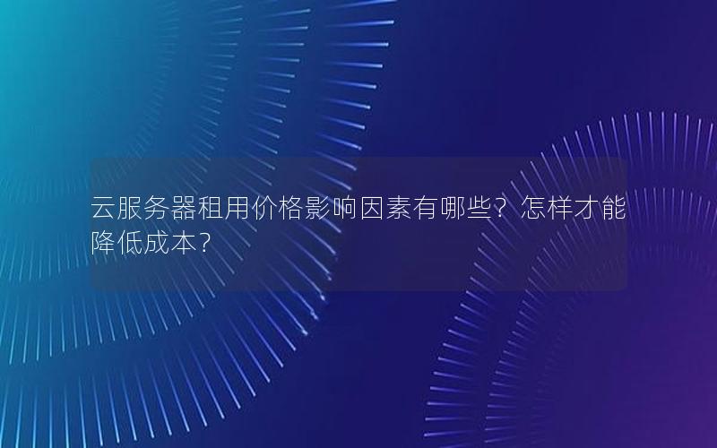 云服务器租用价格影响因素有哪些？怎样才能降低成本？
