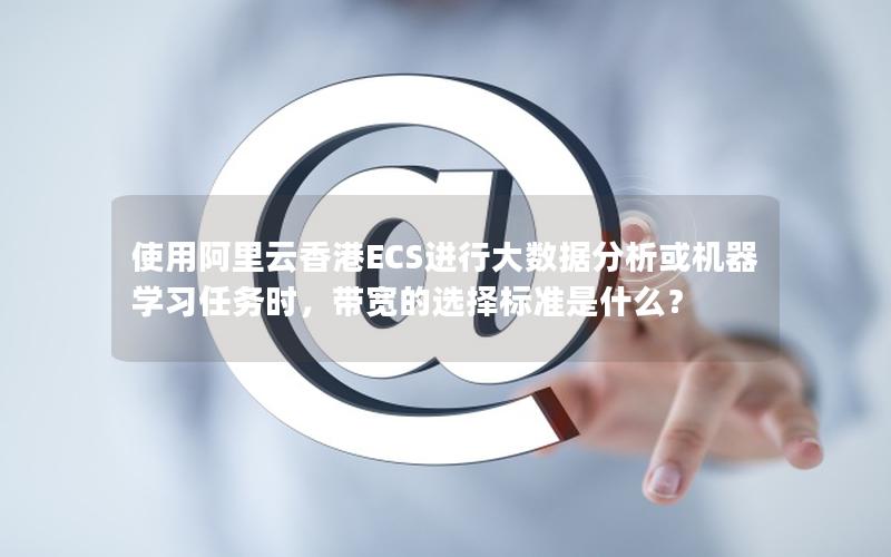 使用阿里云香港ECS进行大数据分析或机器学习任务时，带宽的选择标准是什么？