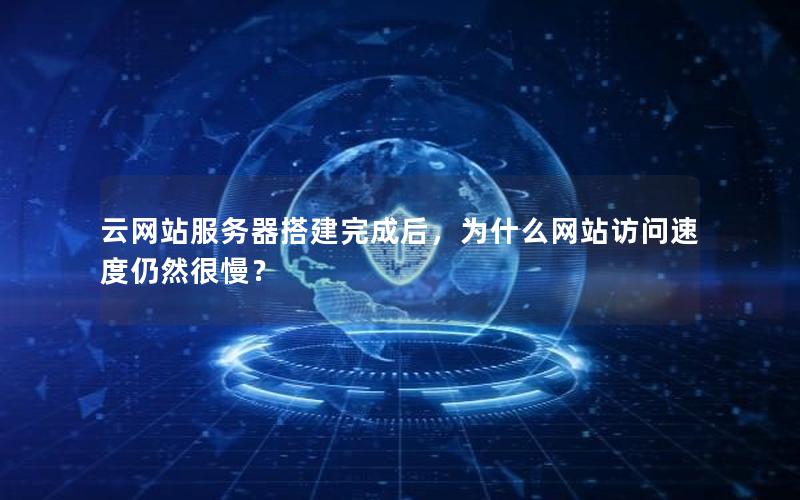 云网站服务器搭建完成后，为什么网站访问速度仍然很慢？