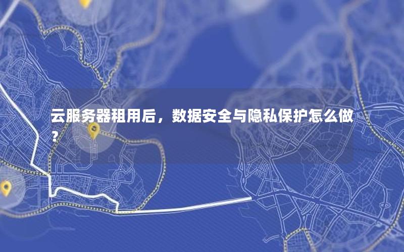 云服务器租用后，数据安全与隐私保护怎么做？
