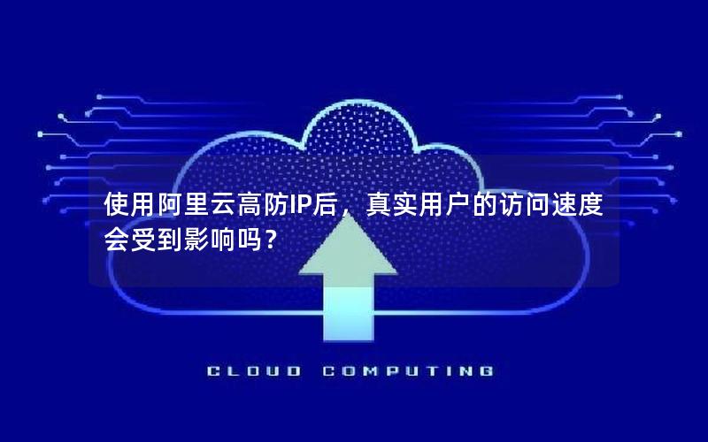 使用阿里云高防IP后，真实用户的访问速度会受到影响吗？
