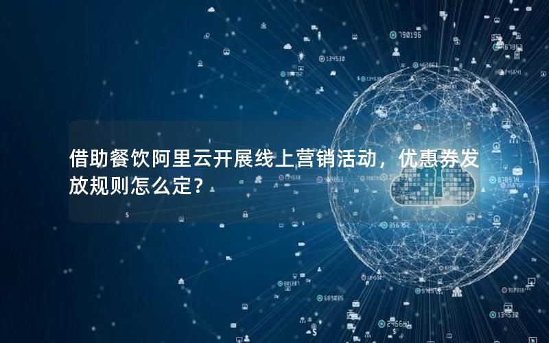 借助餐饮阿里云开展线上营销活动，优惠券发放规则怎么定？