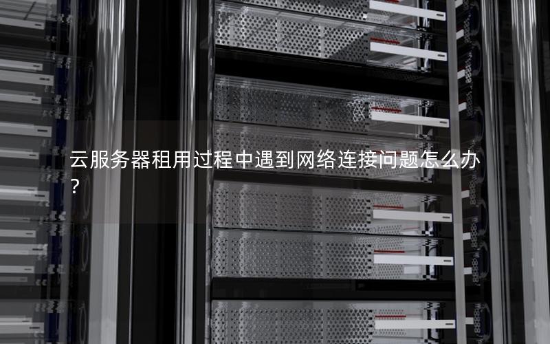 云服务器租用过程中遇到网络连接问题怎么办？