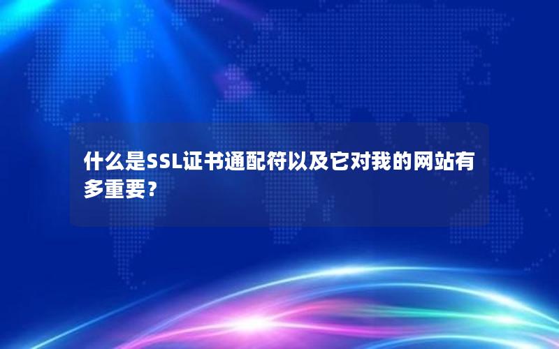 什么是SSL证书通配符以及它对我的网站有多重要？