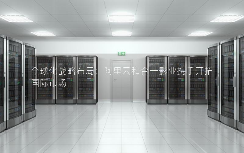 全球化战略布局：阿里云和合一影业携手开拓国际市场