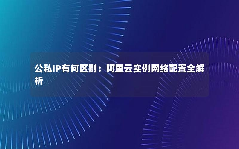 公私IP有何区别：阿里云实例网络配置全解析