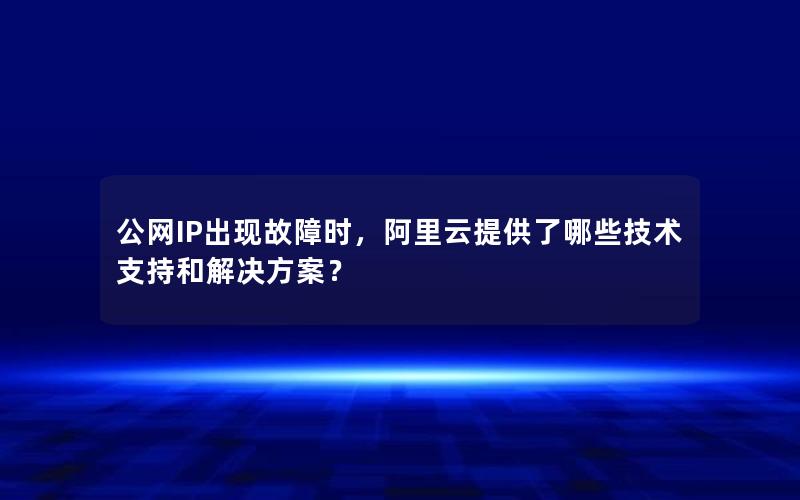 公网IP出现故障时，阿里云提供了哪些技术支持和解决方案？