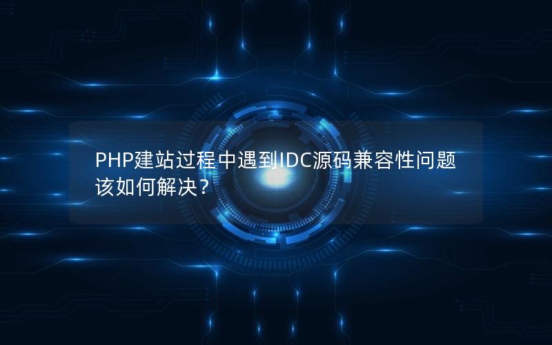 PHP建站过程中遇到IDC源码兼容性问题该如何解决？