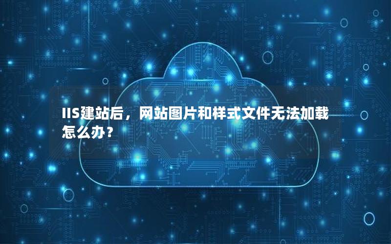 IIS建站后，网站图片和样式文件无法加载怎么办？