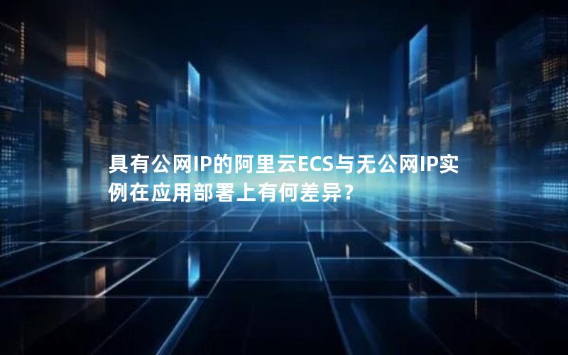 具有公网IP的阿里云ECS与无公网IP实例在应用部署上有何差异？