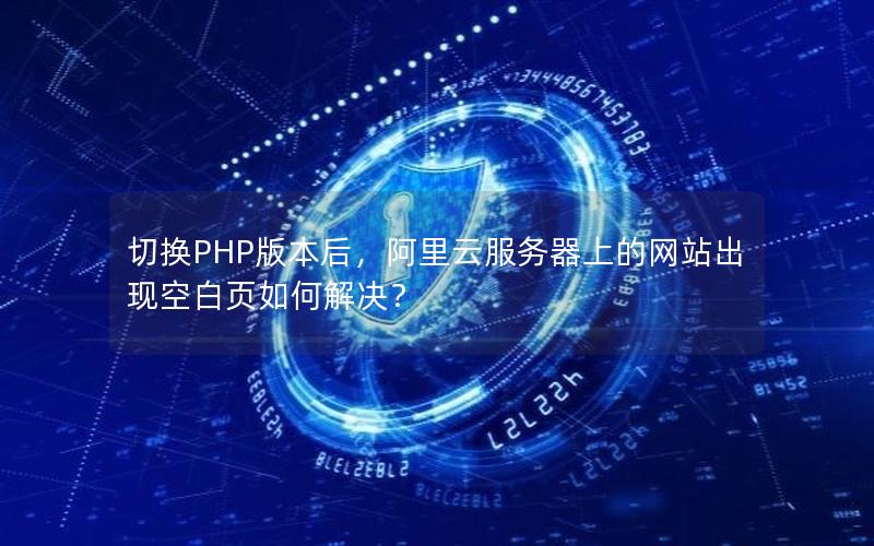 切换PHP版本后，阿里云服务器上的网站出现空白页如何解决？