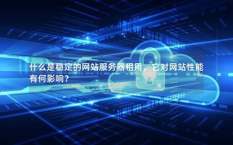 什么是稳定的网站服务器租用，它对网站性能有何影响？