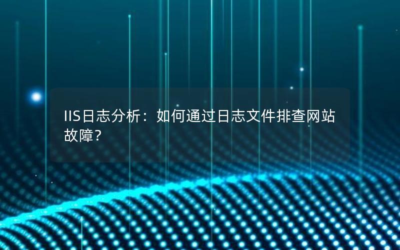 IIS日志分析：如何通过日志文件排查网站故障？
