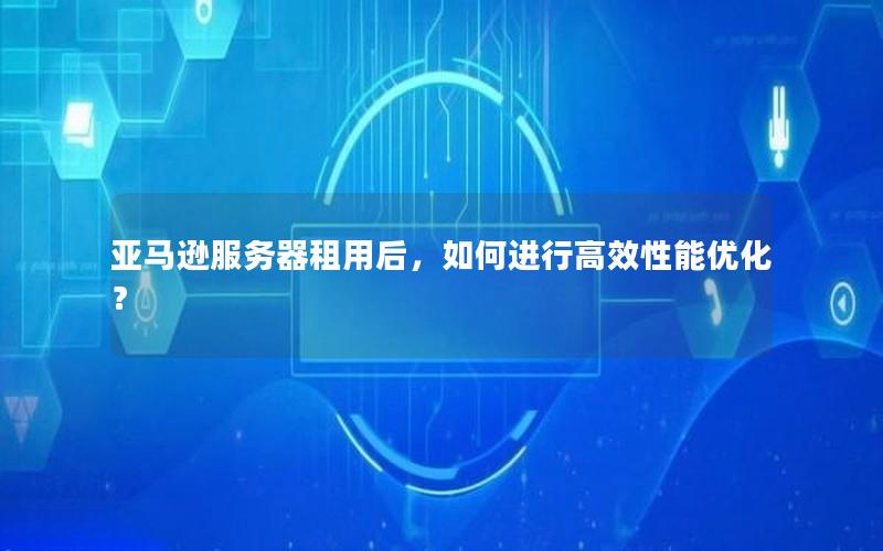亚马逊服务器租用后，如何进行高效性能优化？