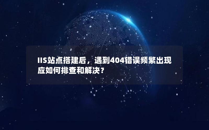 IIS站点搭建后，遇到404错误频繁出现应如何排查和解决？