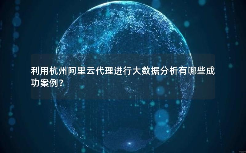 利用杭州阿里云代理进行大数据分析有哪些成功案例？