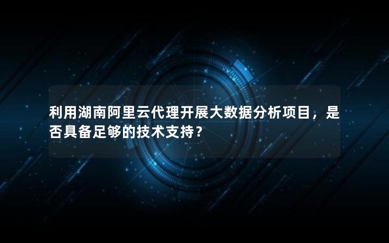 利用湖南阿里云代理开展大数据分析项目，是否具备足够的技术支持？
