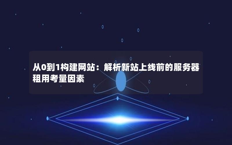 从0到1构建网站：解析新站上线前的服务器租用考量因素