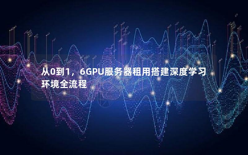 从0到1，6GPU服务器租用搭建深度学习环境全流程