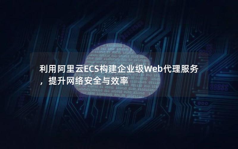 利用阿里云ECS构建企业级Web代理服务，提升网络安全与效率