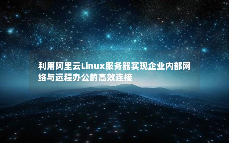 利用阿里云Linux服务器实现企业内部网络与远程办公的高效连接