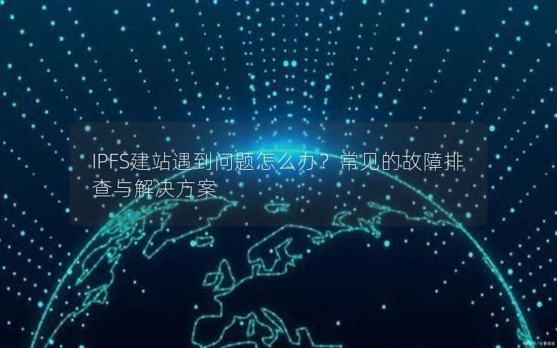 IPFS建站遇到问题怎么办？常见的故障排查与解决方案