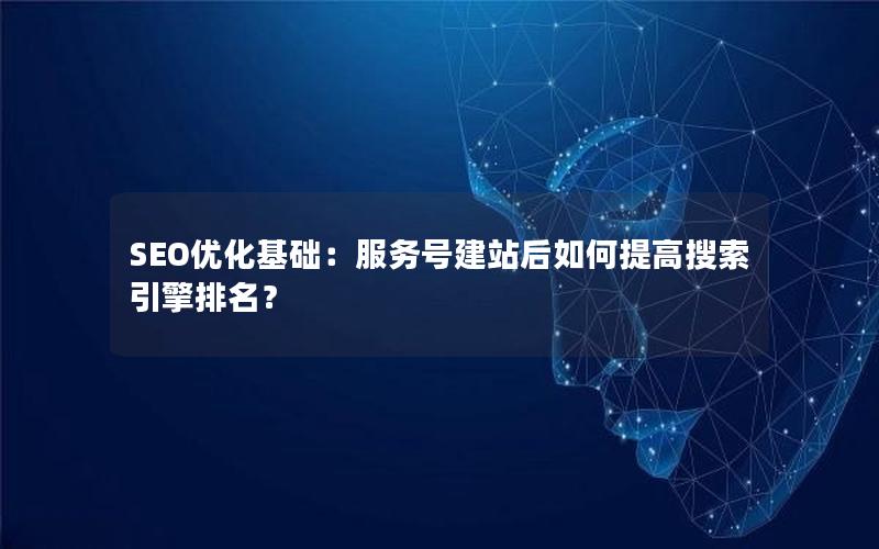 SEO优化基础：服务号建站后如何提高搜索引擎排名？