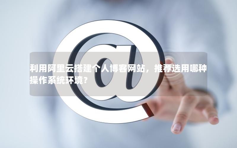 利用阿里云搭建个人博客网站，推荐选用哪种操作系统环境？