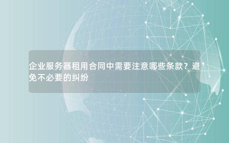 企业服务器租用合同中需要注意哪些条款？避免不必要的纠纷