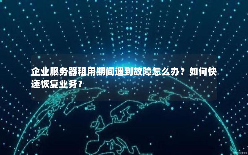 企业服务器租用期间遇到故障怎么办？如何快速恢复业务？