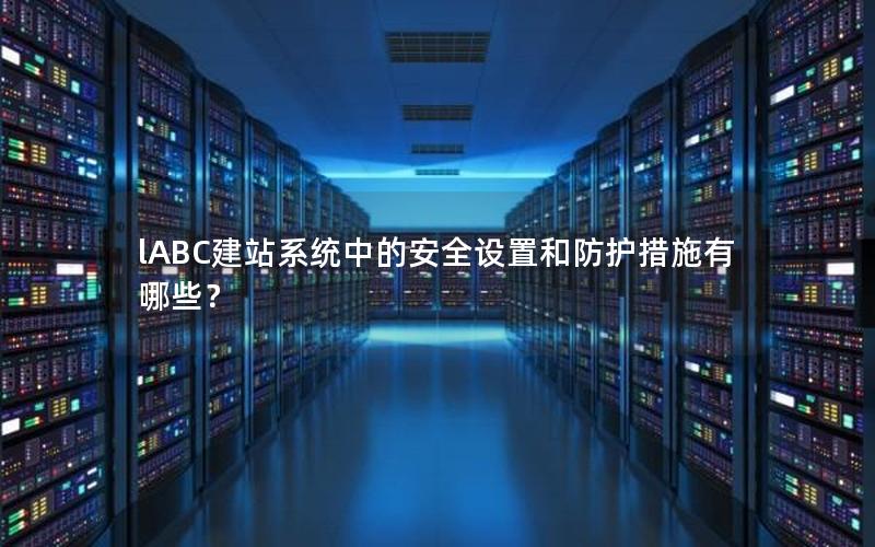 lABC建站系统中的安全设置和防护措施有哪些？