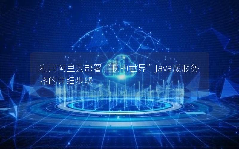 利用阿里云部署“我的世界”Java版服务器的详细步骤