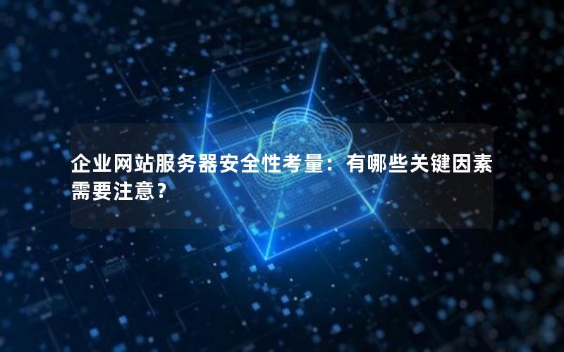 企业网站服务器安全性考量：有哪些关键因素需要注意？