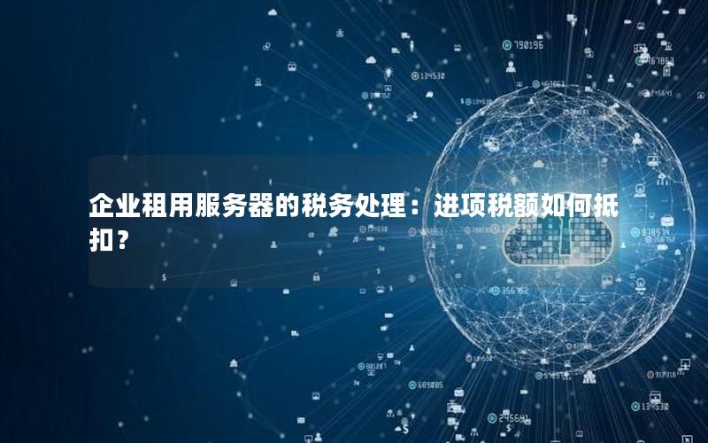 企业租用服务器的税务处理：进项税额如何抵扣？