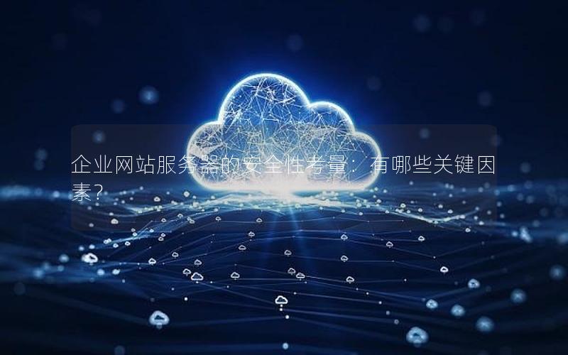 企业网站服务器的安全性考量：有哪些关键因素？