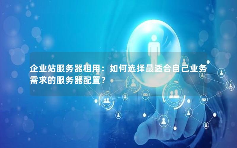 企业站服务器租用：如何选择最适合自己业务需求的服务器配置？