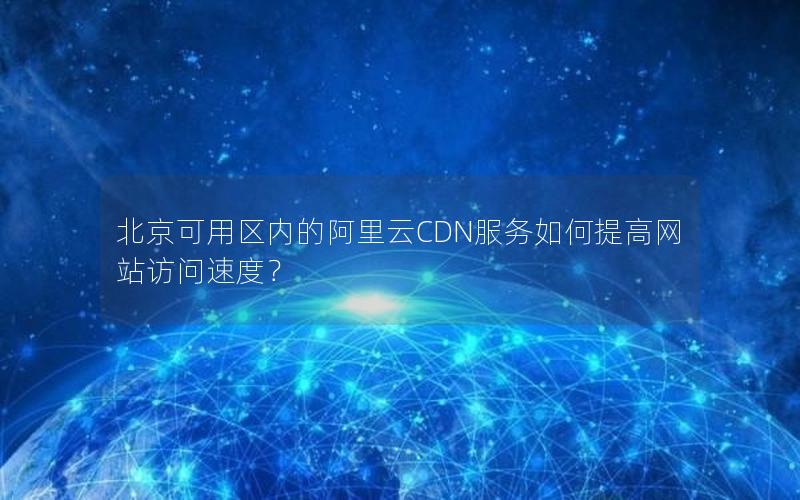 北京可用区内的阿里云CDN服务如何提高网站访问速度？