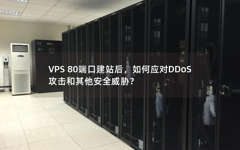 VPS 80端口建站后，如何应对DDoS攻击和其他安全威胁？
