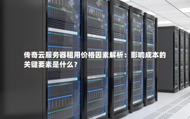 传奇云服务器租用价格因素解析：影响成本的关键要素是什么？