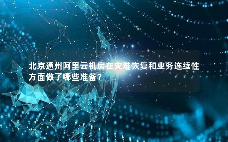 北京通州阿里云机房在灾难恢复和业务连续性方面做了哪些准备？
