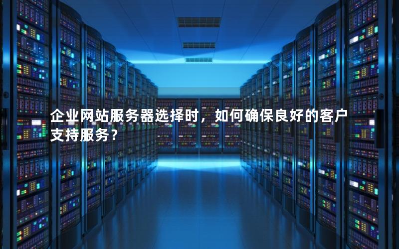 企业网站服务器选择时，如何确保良好的客户支持服务？