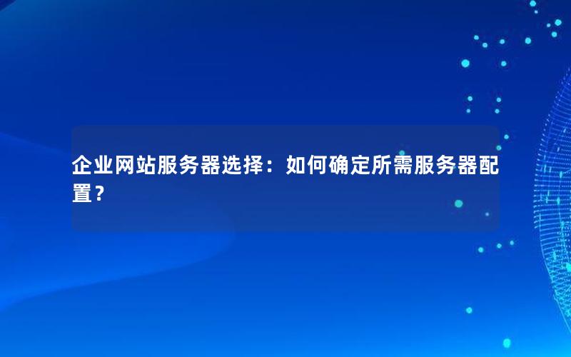 企业网站服务器选择：如何确定所需服务器配置？