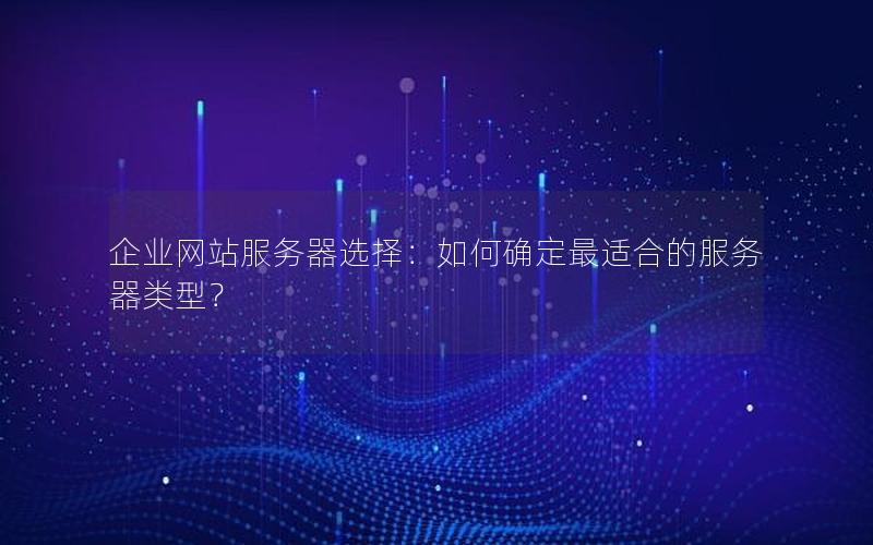 企业网站服务器选择：如何确定最适合的服务器类型？