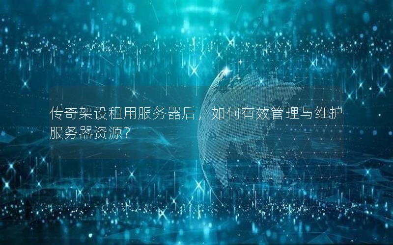 传奇架设租用服务器后，如何有效管理与维护服务器资源？