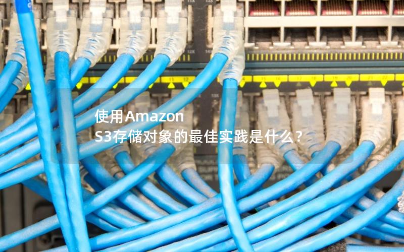 使用Amazon S3存储对象的最佳实践是什么？