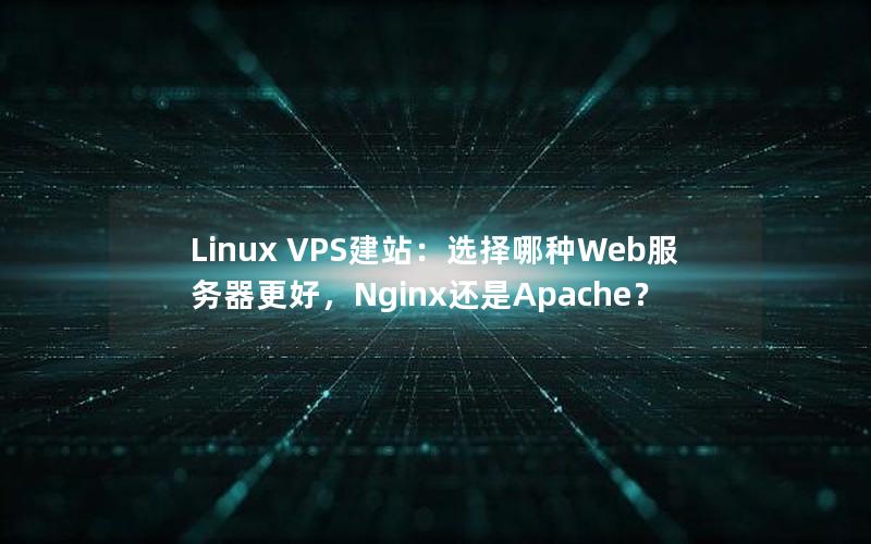 Linux VPS建站：选择哪种Web服务器更好，Nginx还是Apache？