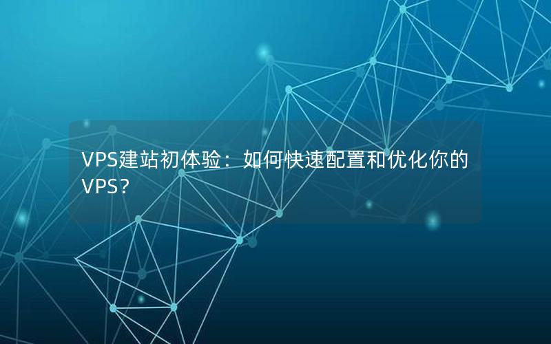VPS建站初体验：如何快速配置和优化你的VPS？