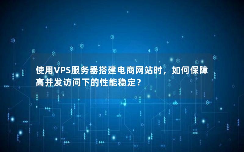 使用VPS服务器搭建电商网站时，如何保障高并发访问下的性能稳定？
