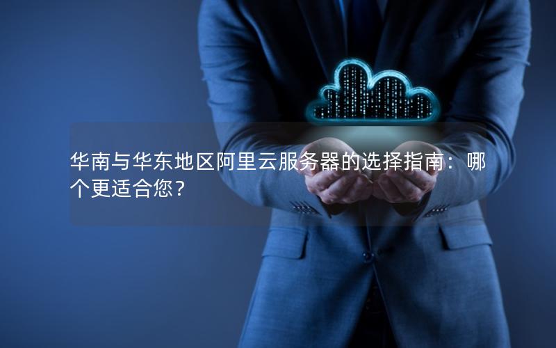 华南与华东地区阿里云服务器的选择指南：哪个更适合您？