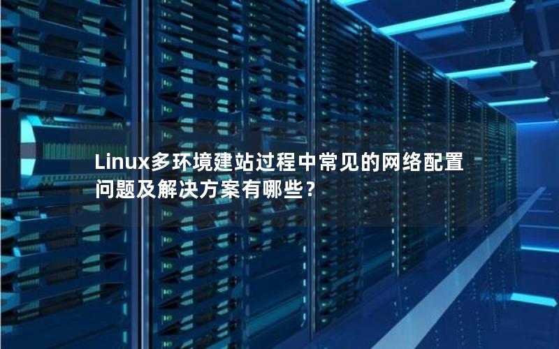 Linux多环境建站过程中常见的网络配置问题及解决方案有哪些？